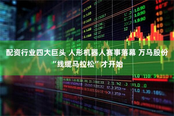 配资行业四大巨头 人形机器人赛事落幕 万马股份“线缆马拉松”才开始