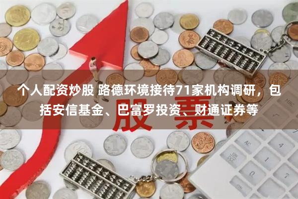 个人配资炒股 路德环境接待71家机构调研，包括安信基金、巴富罗投资、财通证券等