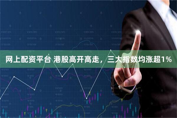 网上配资平台 港股高开高走，三大指数均涨超1%