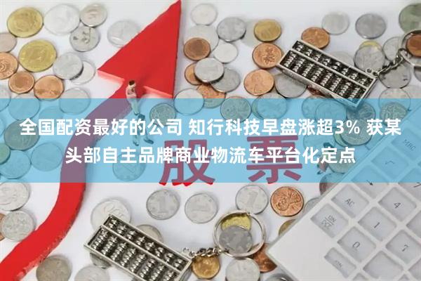 全国配资最好的公司 知行科技早盘涨超3% 获某头部自主品牌商业物流车平台化定点