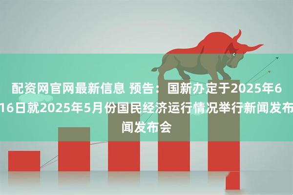 配资网官网最新信息 预告：国新办定于2025年6月16日就2025年5月份国民经济运行情况举行新闻发布会