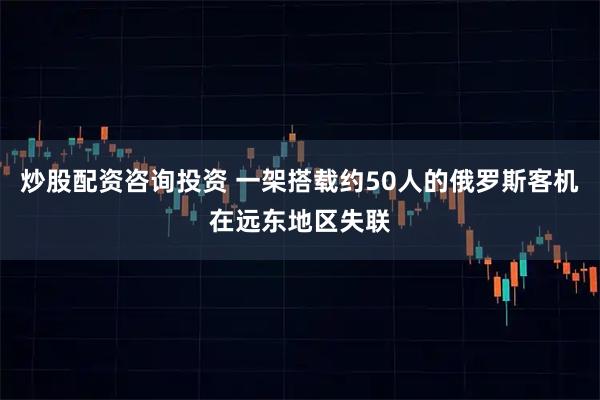 炒股配资咨询投资 一架搭载约50人的俄罗斯客机在远东地区失联