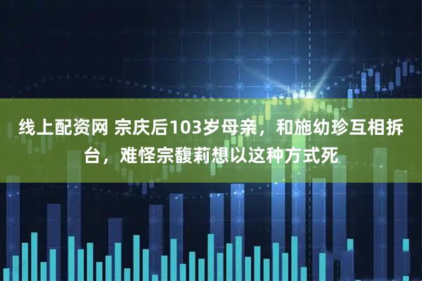 线上配资网 宗庆后103岁母亲，和施幼珍互相拆台，难怪宗馥莉想以这种方式死