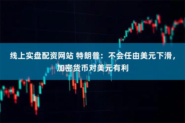线上实盘配资网站 特朗普：不会任由美元下滑，加密货币对美元有利