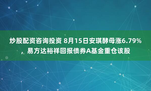 炒股配资咨询投资 8月15日安琪酵母涨6.79%，易方达裕祥回报债券A基金重仓该股