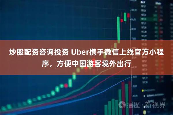 炒股配资咨询投资 Uber携手微信上线官方小程序，方便中国游客境外出行
