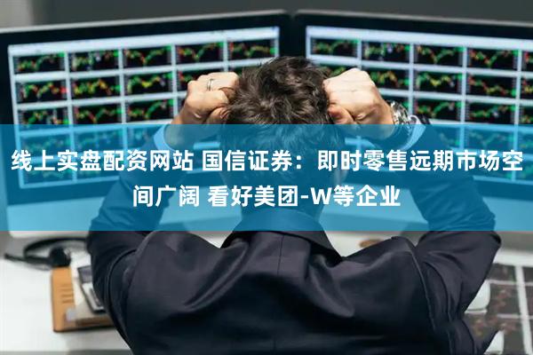 线上实盘配资网站 国信证券：即时零售远期市场空间广阔 看好美团-W等企业