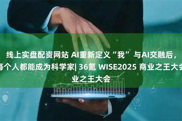 线上实盘配资网站 AI重新定义“我” 与AI交融后，每个人都能成为科学家| 36氪 WISE2025 商业之王大会
