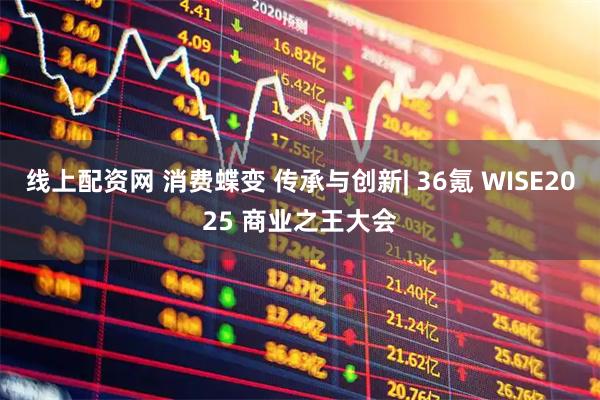 线上配资网 消费蝶变 传承与创新| 36氪 WISE2025 商业之王大会