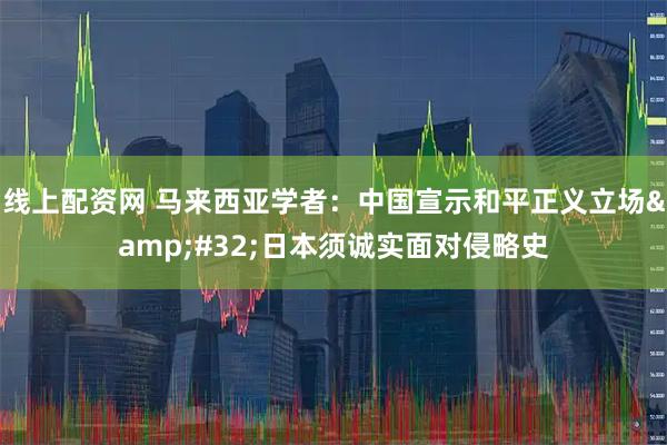 线上配资网 马来西亚学者：中国宣示和平正义立场 日本须诚实面对侵略史