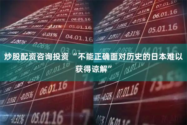 炒股配资咨询投资 “不能正确面对历史的日本难以获得谅解”