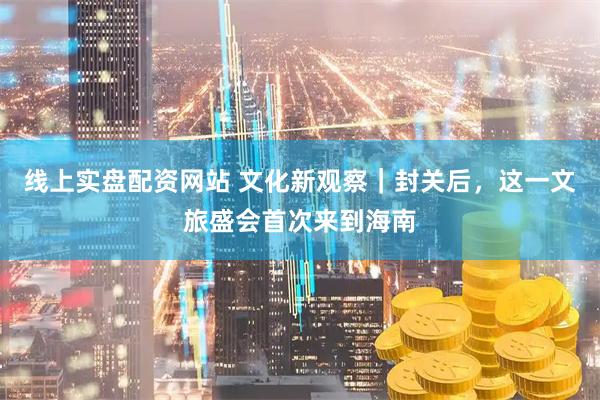 线上实盘配资网站 文化新观察｜封关后，这一文旅盛会首次来到海南