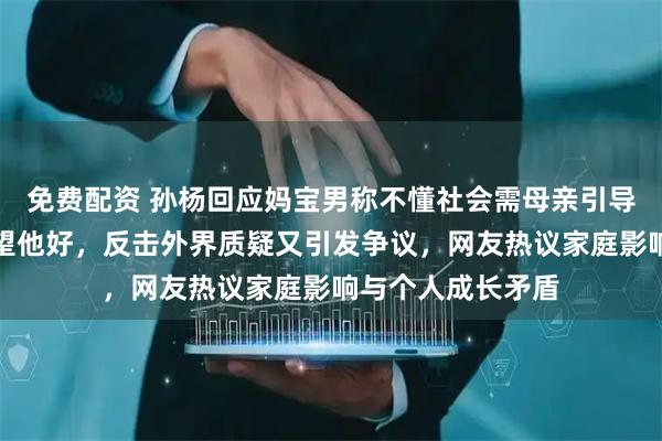 免费配资 孙杨回应妈宝男称不懂社会需母亲引导，他坚称家人期望他好，反击外界质疑又引发争议，网友热议家庭影响与个人成长矛盾