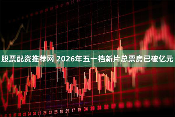 股票配资推荐网 2026年五一档新片总票房已破亿元