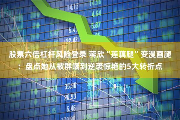 股票六倍杠杆风险登录 蒋欣“莲藕腿”变漫画腿：盘点她从被群嘲到逆袭惊艳的5大转折点