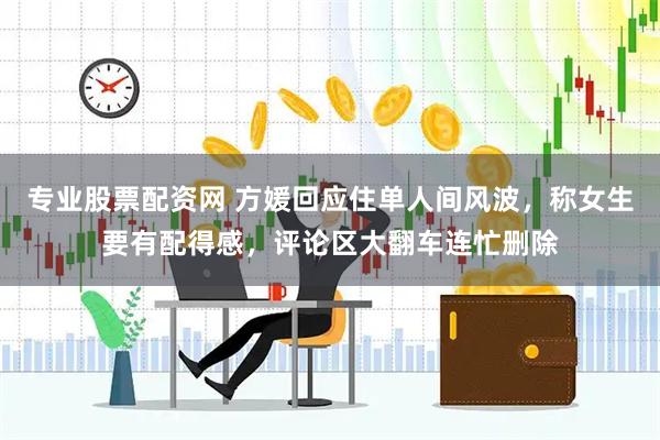 专业股票配资网 方媛回应住单人间风波，称女生要有配得感，评论区大翻车连忙删除