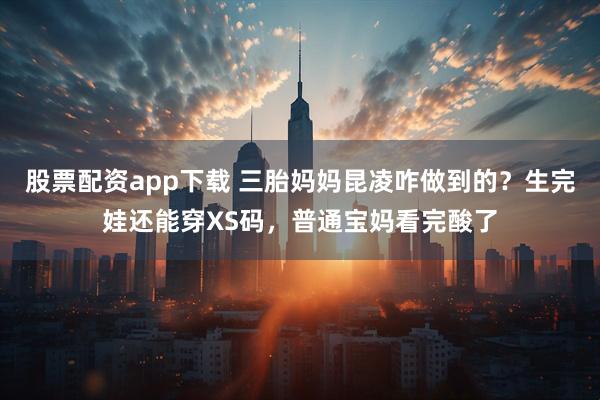 股票配资app下载 三胎妈妈昆凌咋做到的？生完娃还能穿XS码，普通宝妈看完酸了