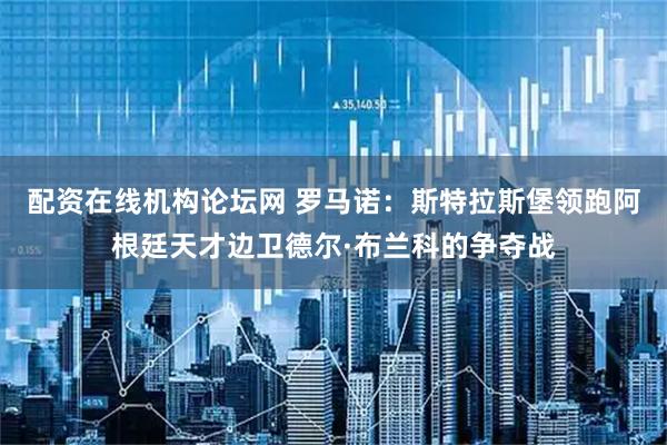 配资在线机构论坛网 罗马诺：斯特拉斯堡领跑阿根廷天才边卫德尔·布兰科的争夺战