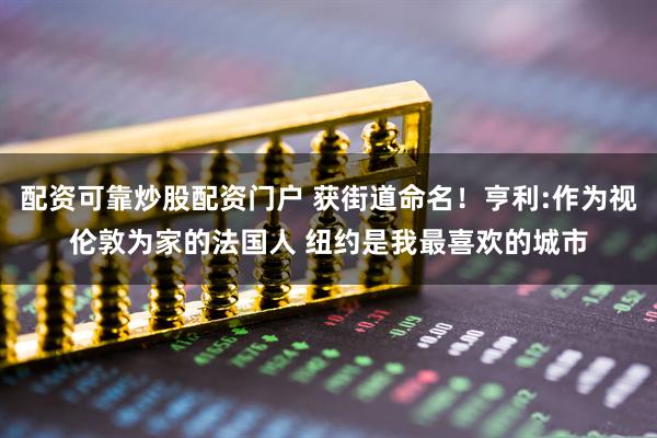 配资可靠炒股配资门户 获街道命名！亨利:作为视伦敦为家的法国人 纽约是我最喜欢的城市