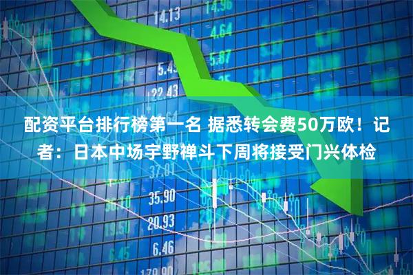 配资平台排行榜第一名 据悉转会费50万欧！记者：日本中场宇野禅斗下周将接受门兴体检