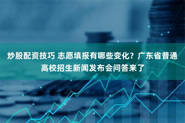 炒股配资技巧 志愿填报有哪些变化？广东省普通高校招生新闻发布会问答来了