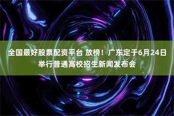 全国最好股票配资平台 放榜！广东定于6月24日举行普通高校招生新闻发布会