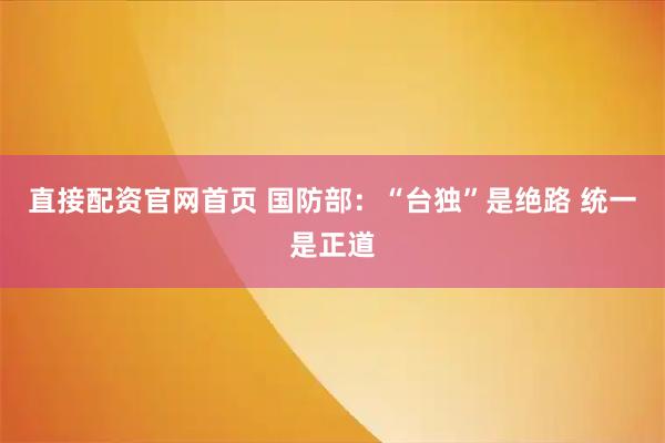 直接配资官网首页 国防部：“台独”是绝路 统一是正道