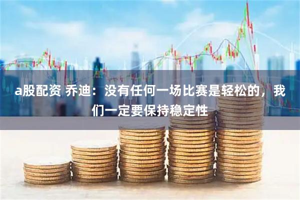 a股配资 乔迪：没有任何一场比赛是轻松的，我们一定要保持稳定性