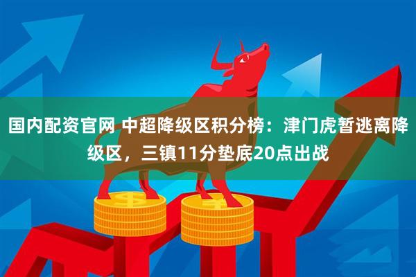 国内配资官网 中超降级区积分榜：津门虎暂逃离降级区，三镇11分垫底20点出战