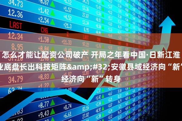 怎么才能让配资公司破产 开局之年看中国·日新江淮｜农业底盘长出科技矩阵 安徽县域经济向“新”转身