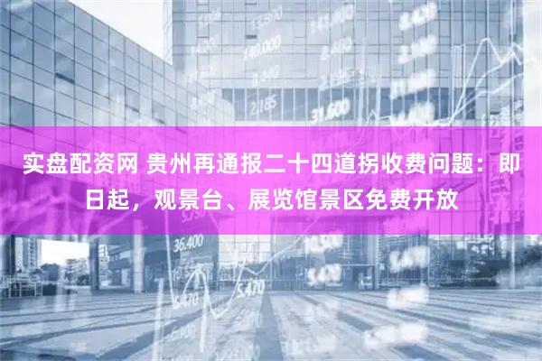 实盘配资网 贵州再通报二十四道拐收费问题：即日起，观景台、展览馆景区免费开放