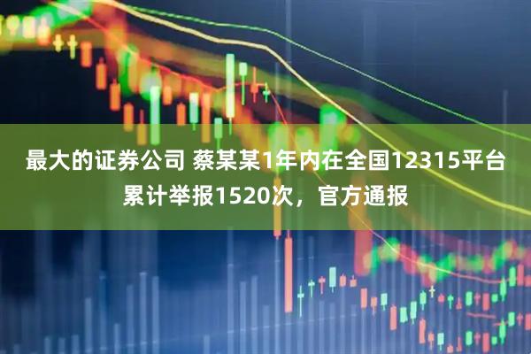 最大的证券公司 蔡某某1年内在全国12315平台累计举报1520次，官方通报